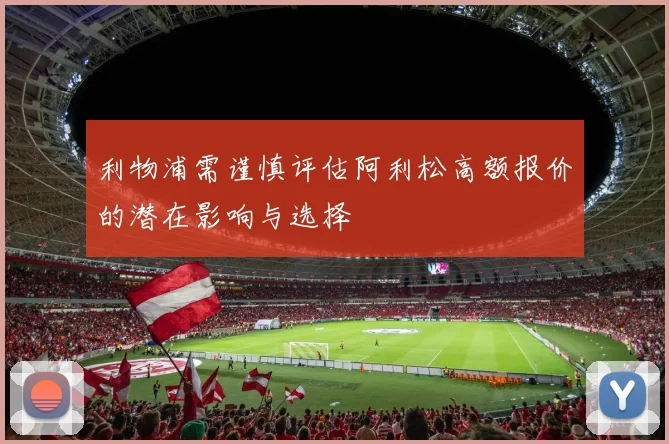 利物浦需谨慎评估阿利松高额报价的潜在影响与选择