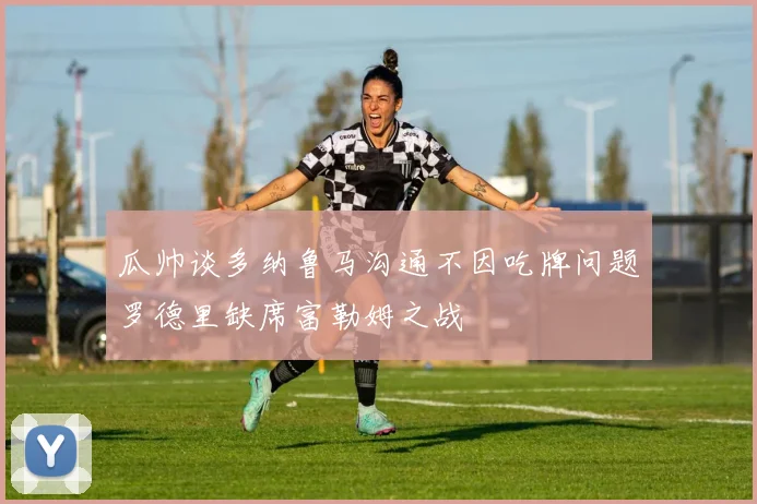 瓜帅谈多纳鲁马沟通不因吃牌问题罗德里缺席富勒姆之战