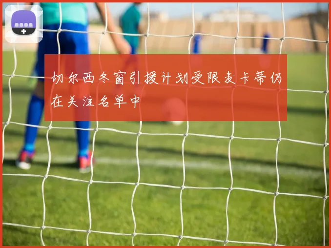 切尔西冬窗引援计划受限麦卡蒂仍在关注名单中