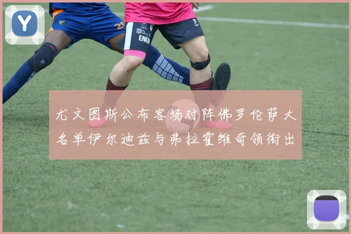 尤文图斯公布客场对阵佛罗伦萨大名单伊尔迪兹与弗拉霍维奇领衔出战