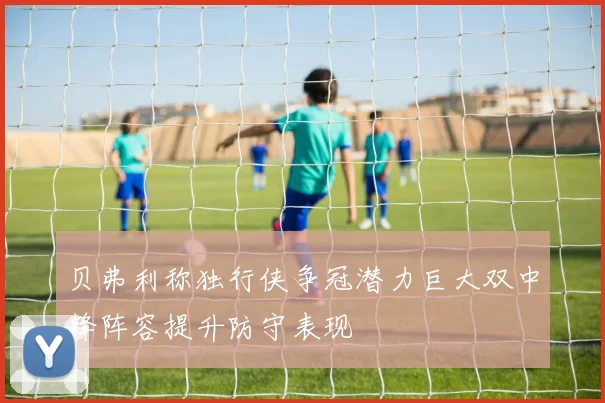 贝弗利称独行侠争冠潜力巨大双中锋阵容提升防守表现