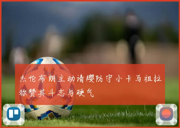 杰伦布朗主动请缨防守小卡马祖拉称赞其斗志与硬气
