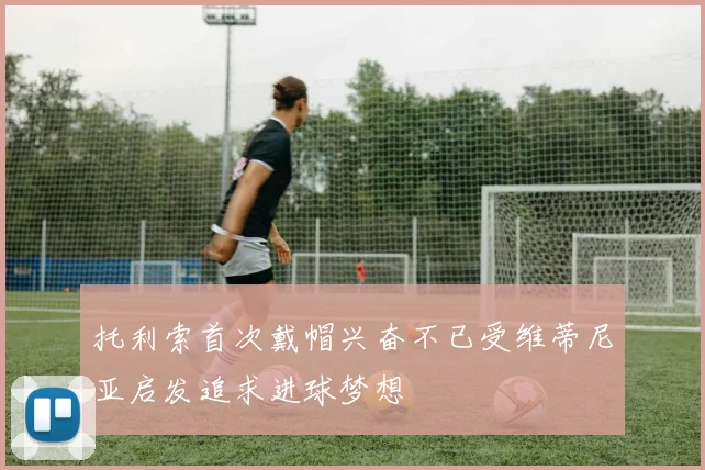 托利索首次戴帽兴奋不已受维蒂尼亚启发追求进球梦想
