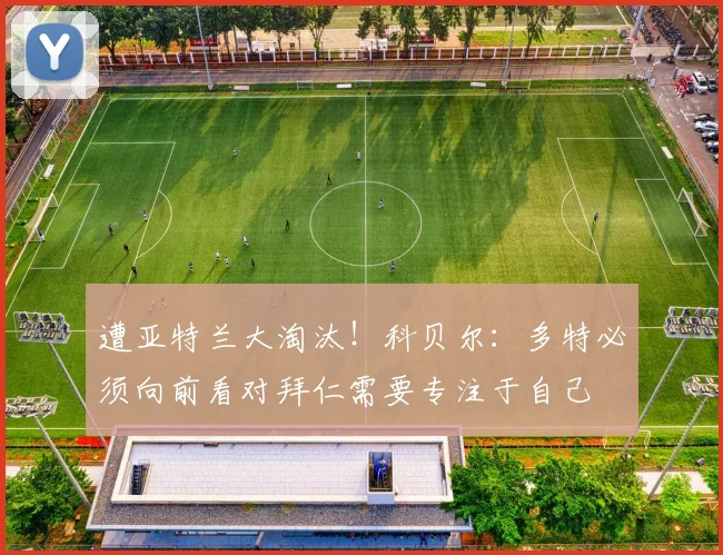 遭亚特兰大淘汰！科贝尔：多特必须向前看对拜仁需要专注于自己
