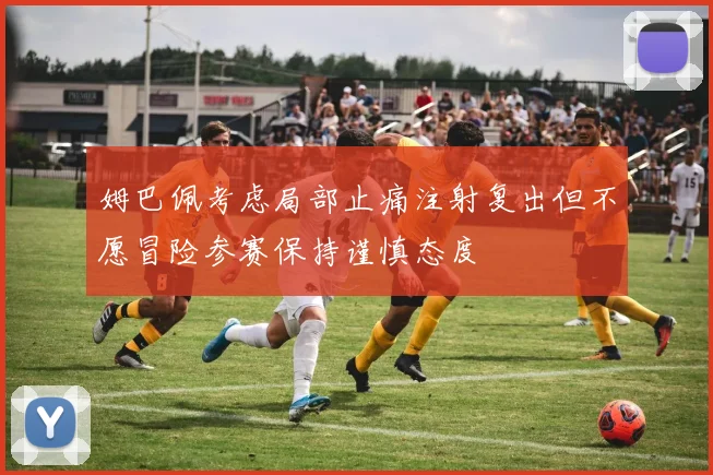 姆巴佩考虑局部止痛注射复出但不愿冒险参赛保持谨慎态度