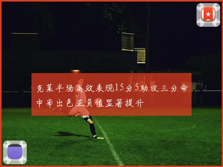 克莱半场高效表现15分5助攻三分命中率出色正负值显著提升