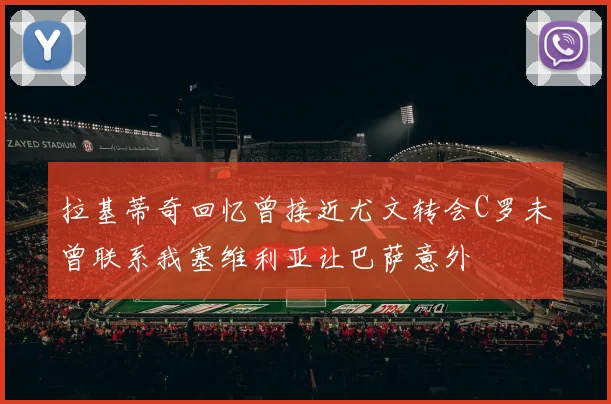 拉基蒂奇回忆曾接近尤文转会C罗未曾联系我塞维利亚让巴萨意外