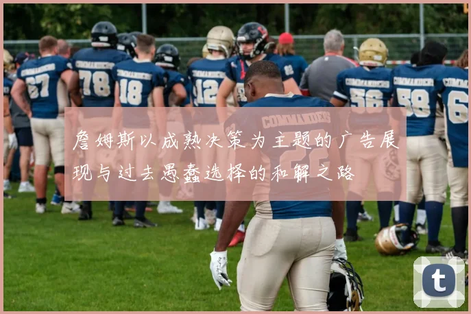 詹姆斯以成熟决策为主题的广告展现与过去愚蠢选择的和解之路