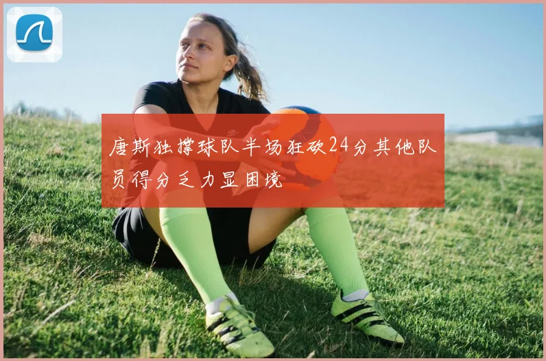 唐斯独撑球队半场狂砍24分其他队员得分乏力显困境