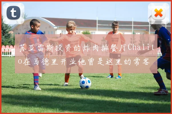 苏亚雷斯投资的炸肉排餐厅Chalito在马德里开业他曾是这里的常客