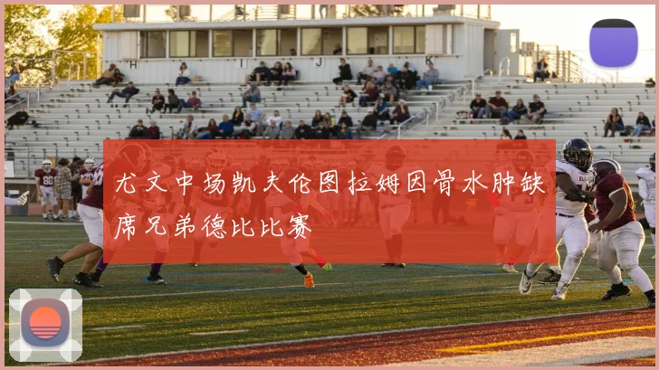 尤文中场凯夫伦图拉姆因骨水肿缺席兄弟德比比赛