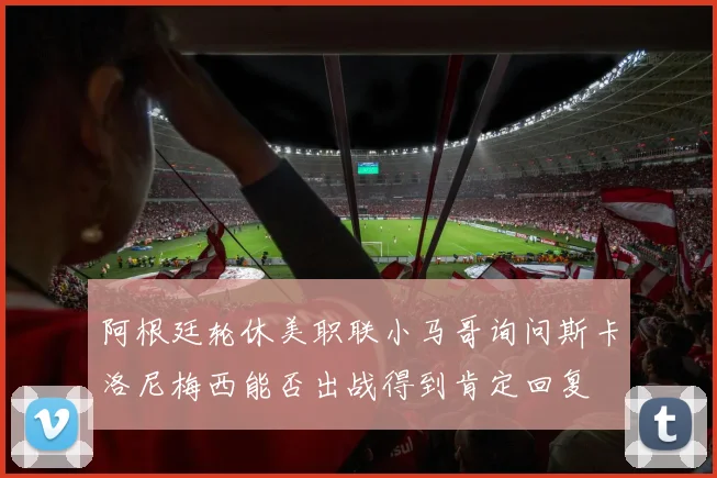 阿根廷轮休美职联小马哥询问斯卡洛尼梅西能否出战得到肯定回复