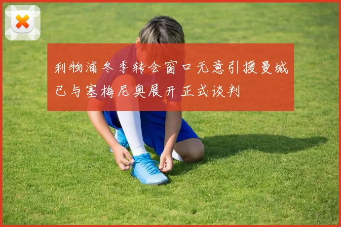 利物浦冬季转会窗口无意引援曼城已与塞梅尼奥展开正式谈判
