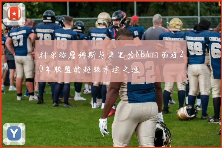 科尔称詹姆斯与库里为NBA门面近20年联盟的超级幸运之选