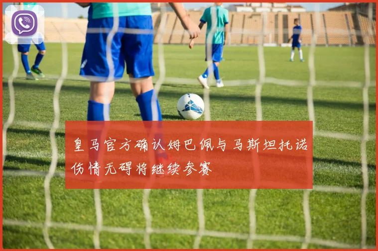 皇马官方确认姆巴佩与马斯坦托诺伤情无碍将继续参赛