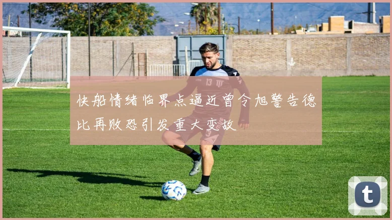 快船情绪临界点逼近曾令旭警告德比再败恐引发重大变故