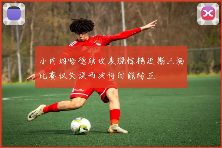 小内姆哈德助攻表现惊艳近期三场比赛仅失误两次何时能转正
