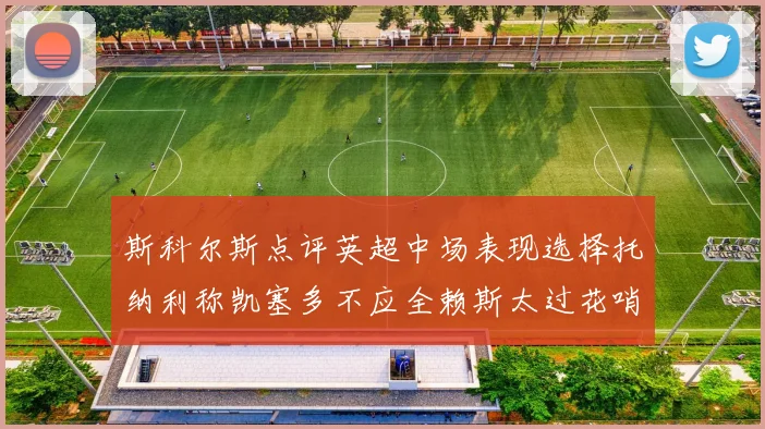 斯科尔斯点评英超中场表现选择托纳利称凯塞多不应全赖斯太过花哨