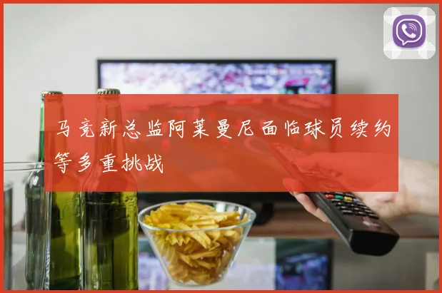 马竞新总监阿莱曼尼面临球员续约等多重挑战