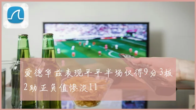 爱德华兹表现平平半场仅得9分3板2助正负值惨淡11