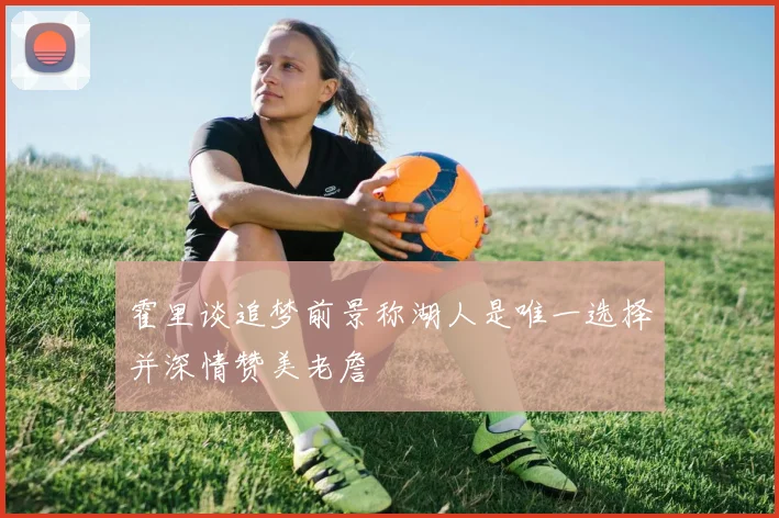 霍里谈追梦前景称湖人是唯一选择并深情赞美老詹