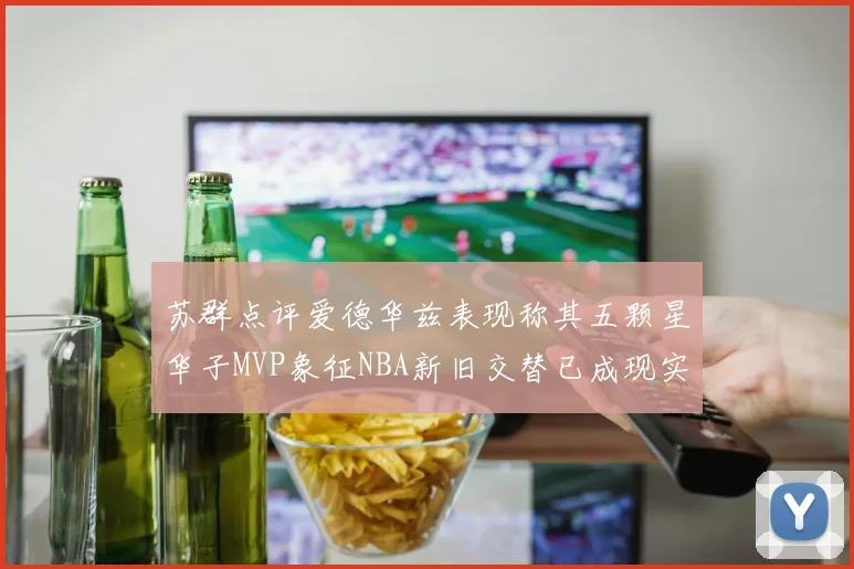 苏群点评爱德华兹表现称其五颗星华子MVP象征NBA新旧交替已成现实