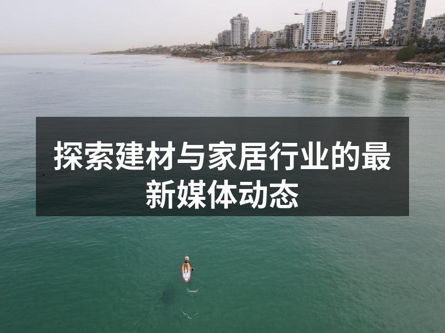 探索建材与家居行业的最新媒体动态