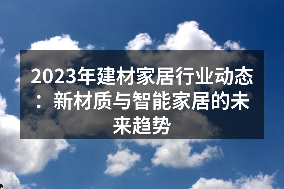 2023年建材家居行业动态：新材质与智能家居的未来趋势